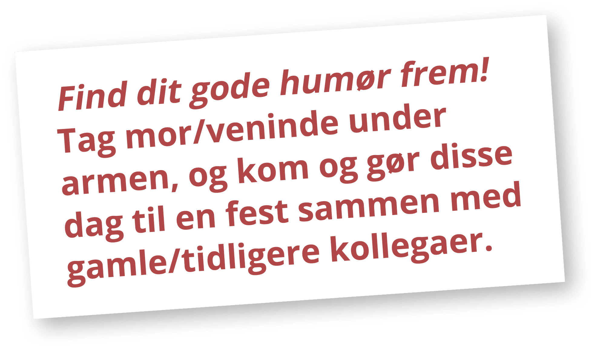 Find dit gode hum r frem! Tag mor/veninde under armen, og kom og g r disse dag til en fest sammen med gamle/tidligere...